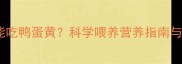 泰迪犬能不能吃鸭蛋黄科学喂养营养指南与注意事项全