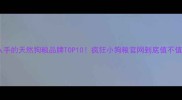 最值得入手的天然狗粮品牌TOP10疯狂小狗粮官网到底值不值得冲