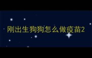 刚出生狗狗怎么做疫苗