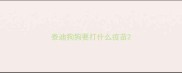 泰迪狗狗要打什么疫苗