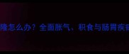 2个月大幼犬腹部膨隆怎么办全面胀气积食与肠胃疾病的鉴别与应对指南