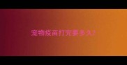 宠物疫苗打完要多久