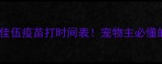 必看指南卫佳伍疫苗打时间表宠物主必懂的疫苗全攻略