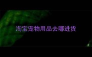淘宝宠物用品去哪进货