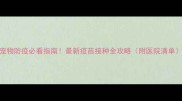 宠物防疫必看指南最新疫苗接种全攻略附医院清单