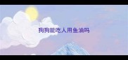 狗狗能吃人用鱼油吗