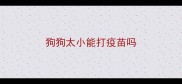 狗狗太小能打疫苗吗