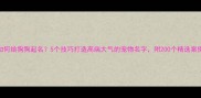 如何给狗狗起名5个技巧打造高端大气的宠物名字附200个精选案例