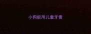 小狗能用儿童牙膏