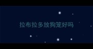 拉布拉多放狗笼好吗