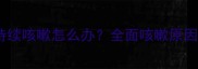 两个月大的幼犬持续咳嗽怎么办全面咳嗽原因及科学护理指南