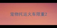 宠物托运火车限重