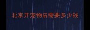 北京开宠物店需要多少钱