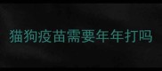 猫狗疫苗需要年年打吗