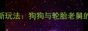宠物社交新玩法狗狗与轮胎老舅的萌宠日常