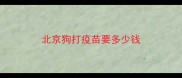 北京狗打疫苗要多少钱