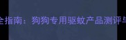 宠物驱蚊液安全指南狗狗专用驱蚊产品测评与科学防护方案