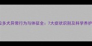 拉布拉多犬异常行为与体征全7大症状识别及科学养护指南