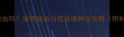 打疫苗前必须驱虫吗宠物驱虫与疫苗接种全攻略附科学操作指南