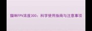 猫咪FPV浓度300科学使用指南与注意事项