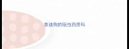 泰迪狗的驱虫药贵吗