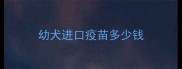 幼犬进口疫苗多少钱