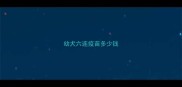 幼犬六连疫苗多少钱