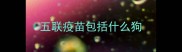 五联疫苗包括什么狗