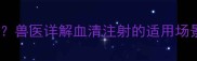 狗狗细小病毒血清治疗有效吗兽医详解血清注射的适用场景使用时机及联合治疗方案