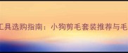 专业宠物美容工具选购指南小狗剪毛套装推荐与毛发护理全攻略