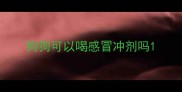 狗狗可以喝感冒冲剂吗