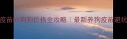 接种疫苗的狗狗价格全攻略最新养狗疫苗避坑指南
