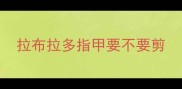 拉布拉多指甲要不要剪