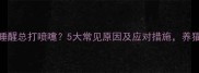 猫咪早上睡醒总打喷嚏5大常见原因及应对措施养猫人必看