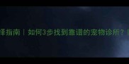 宠物医院选择指南如何3步找到靠谱的宠物诊所附避坑清单