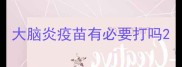 大脑炎疫苗有必要打吗