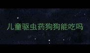 儿童驱虫药狗狗能吃吗