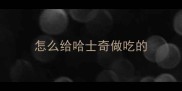 怎么给哈士奇做吃的