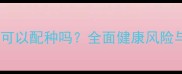 近亲繁殖的狗狗可以配种吗全面健康风险与科学繁殖建议