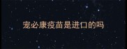 宠必康疫苗是进口的吗