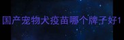 国产宠物犬疫苗哪个牌子好