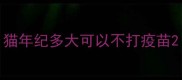 猫年纪多大可以不打疫苗