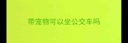 带宠物可以坐公交车吗