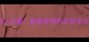 新乡养狗人必看最新宠物狗交易全攻略干货