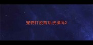 宠物打疫苗后洗澡吗