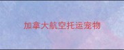 加拿大航空托运宠物