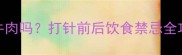 疫苗期能吃牛肉吗打针前后饮食禁忌全攻略附食谱
