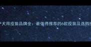国产犬用疫苗品牌全最值得推荐的6款疫苗及选购指南