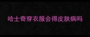 哈士奇穿衣服会得皮肤病吗