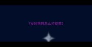 7岁的狗狗怎么打疫苗